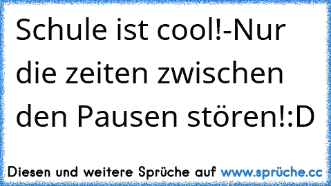 Schule ist cool!-
Nur die zeiten zwischen den Pausen stören!
:D