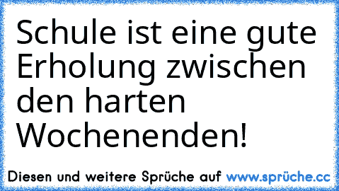 Schule ist eine gute Erholung zwischen den harten Wochenenden!