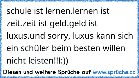 schule ist lernen.
lernen ist zeit.
zeit ist geld.
geld ist luxus.
und sorry, luxus kann sich ein schüler beim besten willen nicht leisten!!!
:))