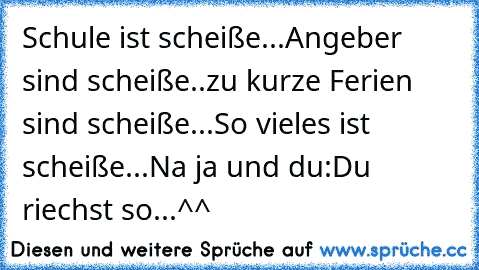 Schule ist scheiße...
Angeber sind scheiße..
zu kurze Ferien sind scheiße...
So vieles ist scheiße...
Na ja und du:
Du riechst so...
^^