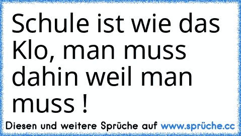 Schule ist wie das Klo, man muss dahin weil man muss !