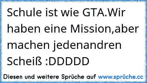 Schule ist wie GTA.
Wir haben eine Mission,
aber machen jeden
andren Scheiß :DDDDD