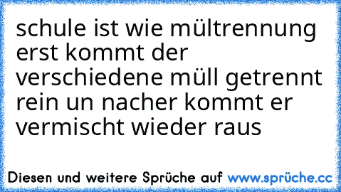 schule ist wie mültrennung erst kommt der verschiedene müll getrennt rein un nacher kommt er vermischt wieder raus