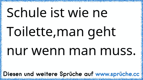 Schule ist wie ne Toilette,man geht nur wenn man muss.