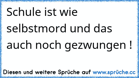 Schule ist wie selbstmord und das auch noch gezwungen !