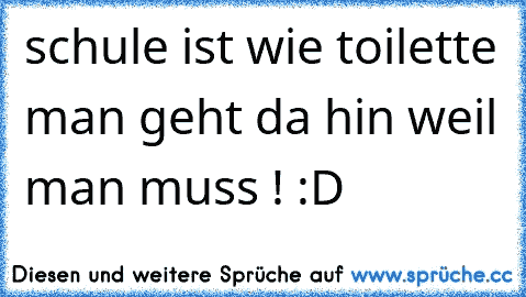 schule ist wie toilette man geht da hin weil man muss ! :D