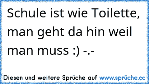 Schule ist wie Toilette, man geht da hin weil man muss :) -.-