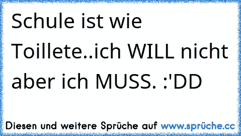 Schule ist wie Toillete..ich WILL nicht aber ich MUSS. :'DD