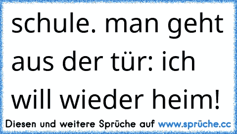 schule. man geht aus der tür: ich will wieder heim!