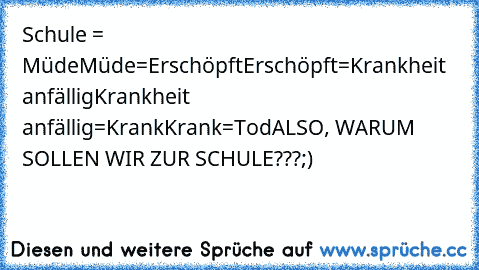 Schule = Müde
Müde=Erschöpft
Erschöpft=Krankheit anfällig
Krankheit anfällig=Krank
Krank=Tod
ALSO, WARUM SOLLEN WIR ZUR SCHULE???;)