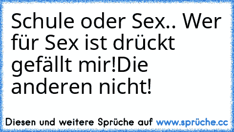 Schule oder Sex.. Wer für Sex ist drückt gefällt mir!
Die anderen nicht!