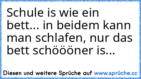 Schule is wie ein bett... in beidem kann man schlafen, nur das bett schöööner is...