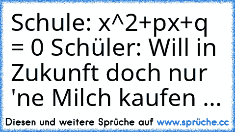 Schule: x^2+px+q = 0 
Schüler: Will in Zukunft doch nur 'ne Milch kaufen ...