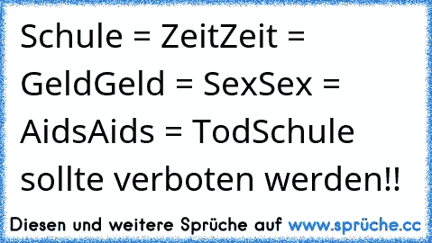 Schule = Zeit
Zeit = Geld
Geld = Sex
Sex = Aids
Aids = Tod
Schule sollte verboten werden!!