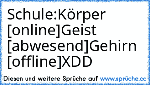 Schule:
Körper [online]
Geist [abwesend]
Gehirn [offline]
XDD