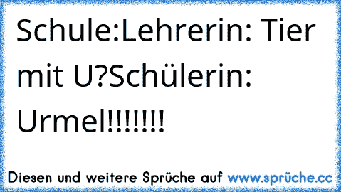 Schule:
Lehrerin: Tier mit U?
Schülerin: Urmel!!!!!!!