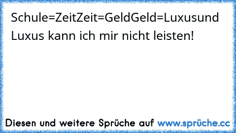 Schule=Zeit
Zeit=Geld
Geld=Luxus
und Luxus kann ich mir nicht leisten!