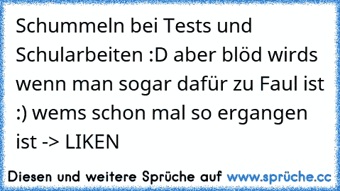 Schummeln bei Tests und Schularbeiten :D aber blöd wirds wenn man sogar dafür zu Faul ist :) wems schon mal so ergangen ist -> LIKEN ♥