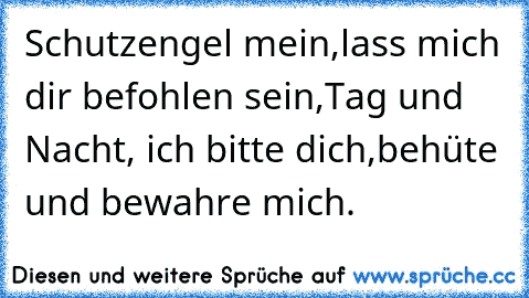 Schutzengel mein,
lass mich dir befohlen sein,
Tag und Nacht, ich bitte dich,
behüte und bewahre mich.