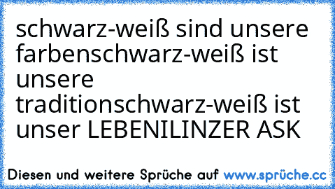 schwarz-weiß sind unsere farben
schwarz-weiß ist unsere tradition
schwarz-weiß ist unser LEBEN
I♥LINZER ASK