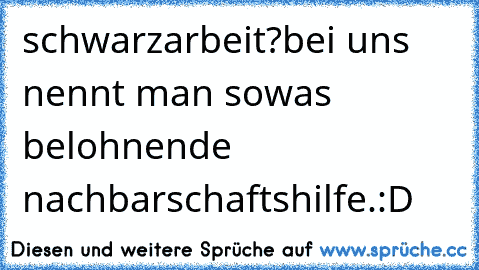 schwarzarbeit?
bei uns nennt man sowas belohnende nachbarschaftshilfe.
:D