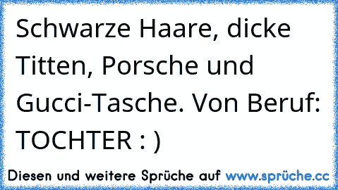 Schwarze Haare, dicke Titten, Porsche und Gucci-Tasche. Von Beruf: TOCHTER : )