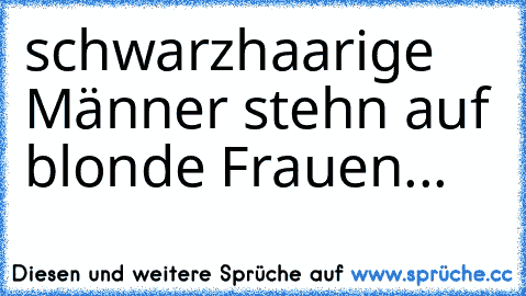 schwarzhaarige Männer stehn auf blonde Frauen... 