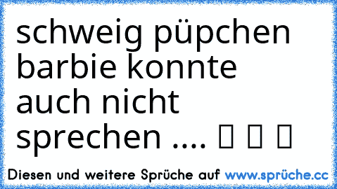 schweig püpchen barbie konnte auch nicht sprechen .... ツ ツ ツ