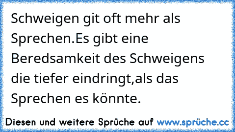 Schweigen git oft mehr als Sprechen.Es gibt eine Beredsamkeit des Schweigens die tiefer eindringt,
als das Sprechen es könnte.