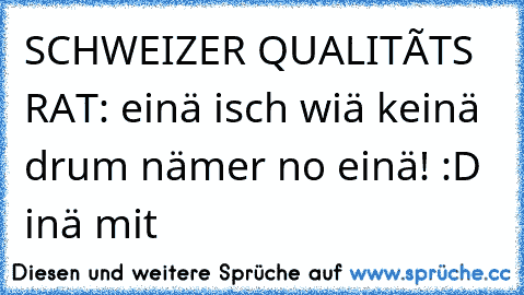 SCHWEIZER QUALITàTS RAT: einä isch wiä keinä drum nämer no einä! :D inä mit