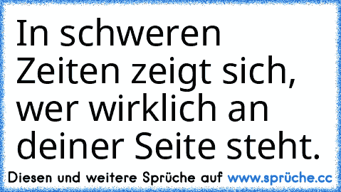 In schweren Zeiten zeigt sich, wer wirklich an deiner Seite steht.