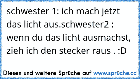 schwester 1: ich mach jetzt das licht aus.
schwester2 : wenn du das licht ausmachst, zieh ich den stecker raus . :D