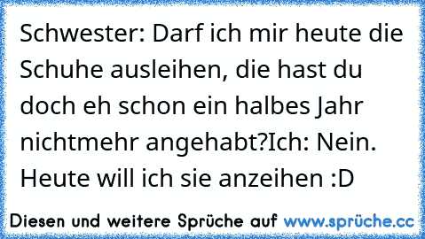 Schwester: Darf ich mir heute die Schuhe ausleihen, die hast du doch eh schon ein halbes Jahr nichtmehr angehabt?
Ich: Nein. Heute will ich sie anzeihen :D