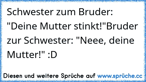 Schwester zum Bruder: "Deine Mutter stinkt!"
Bruder zur Schwester: "Neee, deine Mutter!" :D