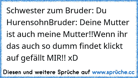 Schwester zum Bruder: Du Hurensohn
Bruder: Deine Mutter ist auch meine Mutter!!
Wenn ihr das auch so dumm findet klickt auf gefällt MIR!! xD