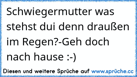 Schwiegermutter was stehst dui denn draußen im Regen?-Geh doch nach hause :-)