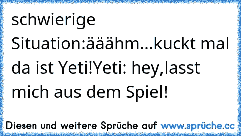 schwierige Situation:ääähm...kuckt mal da ist Yeti!
Yeti: hey,lasst mich aus dem Spiel!