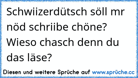 Schwiizerdütsch söll mr nöd schriibe chöne? Wieso chasch denn du das läse?