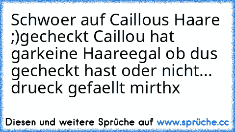 Schwoer auf Caillous Haare ;)
gecheckt Caillou hat garkeine Haare
egal ob dus gecheckt hast oder nicht
... drueck gefaellt mir
thx