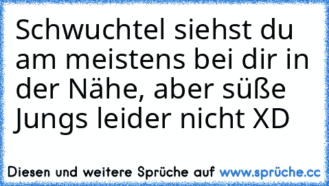 Schwuchtel siehst du am meistens bei dir in der Nähe, aber süße Jungs leider nicht XD