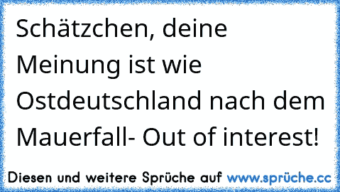 Schätzchen, deine Meinung ist wie Ostdeutschland nach dem Mauerfall- Out of interest!