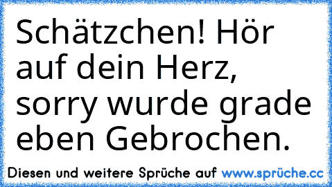 Schätzchen! Hör auf dein Herz, sorry wurde grade eben Gebrochen.