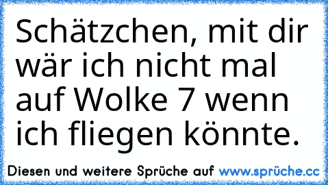 Schätzchen, mit dir wär ich nicht mal auf Wolke 7 wenn ich fliegen könnte.