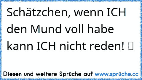 Schätzchen, wenn ICH den Mund voll habe kann ICH nicht reden! ツ