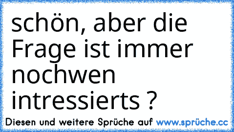 schön, aber die Frage ist immer noch
wen intressierts ?