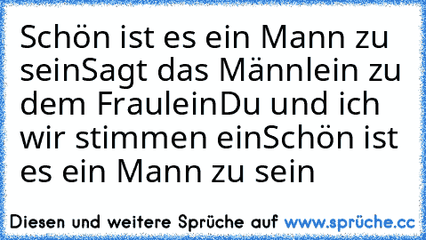 Schön ist es ein Mann zu sein
Sagt das Männlein zu dem Fraulein
Du und ich wir stimmen ein
Schön ist es ein Mann zu sein