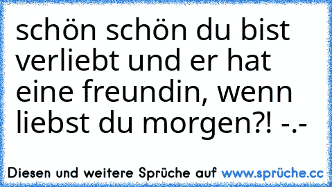 schön schön du bist verliebt und er hat eine freundin, wenn liebst du morgen?! -.-