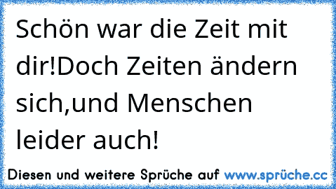 Schön war die Zeit mit dir!
Doch Zeiten ändern sich,
und Menschen leider auch!
♥