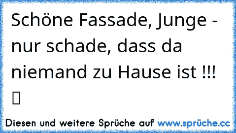 Schöne Fassade, Junge - nur schade, dass da niemand zu Hause ist !!!  ツ