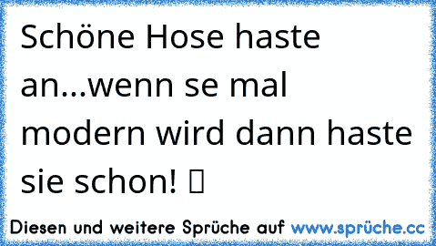 Schöne Hose haste an...wenn se mal modern wird dann haste sie schon! ツ